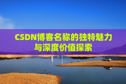 CSDN博客名称的独特魅力与深度价值探索